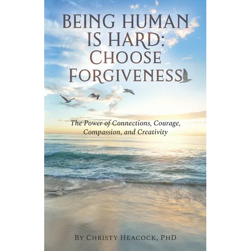 Being Human Is Hard: Choose Forgiveness: The Power of Connections, Courage, Compassion, and Creativity - Paperback