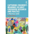 Capturing Children's Meanings in Early Childhood Research and Practice: A Practical Guide - Paperback