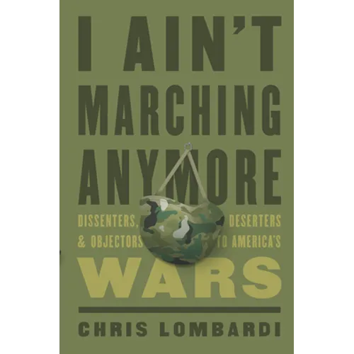 I Ain't Marching Anymore: Dissenters, Deserters, and Objectors to America's Wars