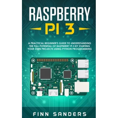 Raspberry Pi 3: A Practical Beginner's Guide To Understanding The Full Potential Of Raspberry Pi 3 By Starting Your Own Projects Using - Paperback