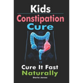 Kids Constipation Cure: Cure It Fast Naturally - Paperback