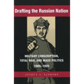 Drafting the Russian Nation: Military Conscription, Total War, and Mass Politics, 1905-1925