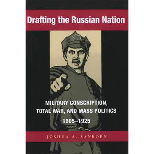 Drafting the Russian Nation: Military Conscription, Total War, and Mass Politics, 1905-1925