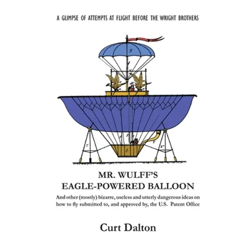 Mr. Wulff's Eagle-Powered Balloon: And other (mostly) bizarre, useless and utterly dangerous ideas on how to fly submitted to the U.S. Patent Office b