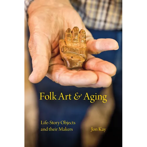 Folk Art and Aging: Life-Story Objects and Their Makers - Hardcover