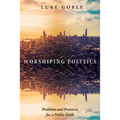 Worshiping Politics: Problems and Practices for a Public Faith - Paperback