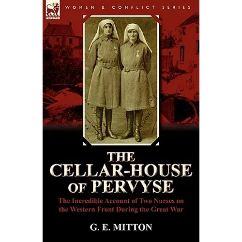 The Cellar-House of Pervyse: The Incredible Account of Two Nurses on the Western Front During the Great War