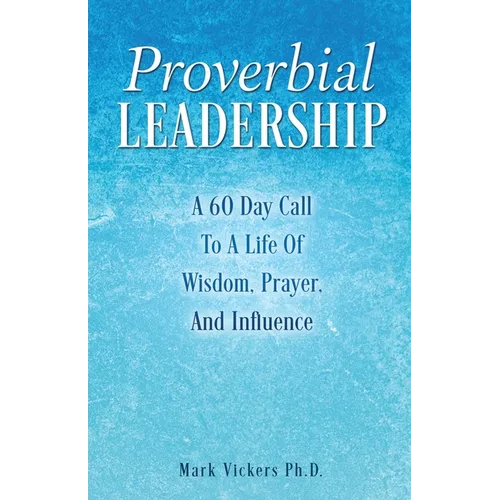 Proverbial Leadership: A 60 Day Call To A Life Of Wisdom, Prayer, And Influence - Paperback