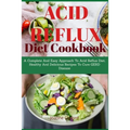 Acid Refux Diet Cookbook: A Complete And Easy Approach To Acid Reflux Diet, Healthy And Delicious Recipes To Cure GERD Disease - Paperback