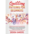 Quilling Patterns For Beginners: A Complete Guide To Quickly Learn Paper Quilling Techniques With Illustrated Pattern Designs To Create All Your Proje - Paperback