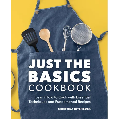 Just the Basics Cookbook: Learn How to Cook with Essential Techniques and Fundamental Recipes - Paperback