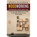 Woodworking: The Ultimate Guide to Building Creative Projects (A Step-by-step Beginner's Guide to Woodworking and Its Techniques) - Paperback