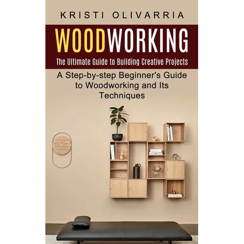 Woodworking: The Ultimate Guide to Building Creative Projects (A Step-by-step Beginner's Guide to Woodworking and Its Techniques) - Paperback