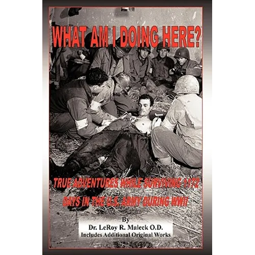 What Am I Doing Here?: True Adventures While Surviving 1172 Days in the U.S. Army During WWII