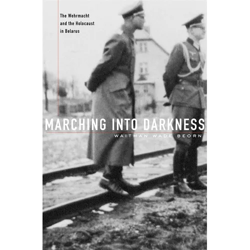 Marching Into Darkness: The Wehrmacht and the Holocaust in Belarus