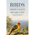 Birds of Grass Valley & Nevada City: A Collection of Birds Found Around Grass Valley & Nevada City