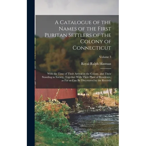 A Catalogue of the Names of the First Puritan Settlers of the Colony of Connecticut; With the Time of Their Arrival in the Colony, and Their Standing