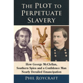 The Plot to Perpetuate Slavery: How George McClellan, Southern Spies and a Confidence Man Nearly Derailed Emancipation