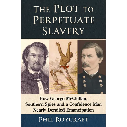 The Plot to Perpetuate Slavery: How George McClellan, Southern Spies and a Confidence Man Nearly Derailed Emancipation