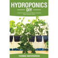 Hydroponics DIY: A Beginners Guide to Set Up and Maintain a Sustainable Organic Hydroponic-System - Paperback