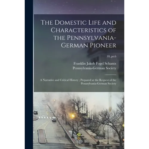 The Domestic Life and Characteristics of the Pennsylvania-German Pioneer: a Narrative and Critical History; Prepared at the Request of the Pennsylvani