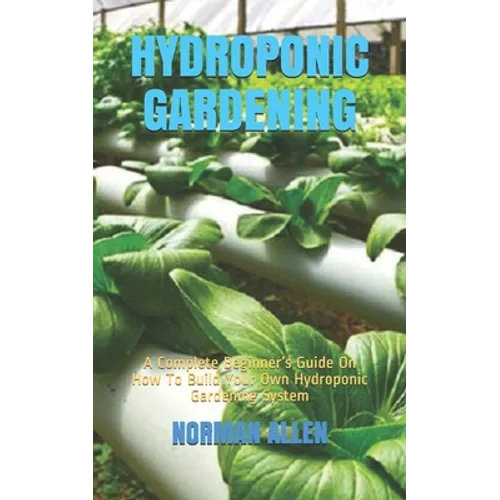 Hydroponic Gardening: A Complete Beginner's Guide On How To Build Your Own Hydroponic Gardening System - Paperback