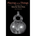 Playing with Things: Engaging the Moche Sex Pots - Hardcover