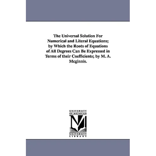 The Universal Solution for Numerical and Literal Equations; By Which the Roots of Equations of All Degrees Can Be Expressed in Terms of Their Coeffici