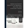American Handy Book Of The Brewing, Malting And Auxiliary Trades: A Book Of Ready Reference For Persons Connected With The Brewing, Malting And Auxili