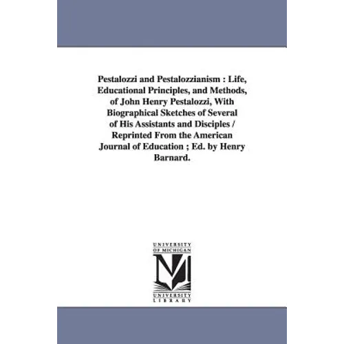 Pestalozzi and Pestalozzianism: Life, Educational Principles, and Methods, of John Henry Pestalozzi, With Biographical Sketches of Several of His Assi