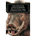 The Hogs of Cold Harbor: The Civil War Saga of Pvt. Johnny Hess, CSA: Based on the actual war diary of Confederate Private Soldier John H. Hess