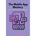 The Mobile App Mastery: Innovate, design, and thrive in the app ecosystem - Paperback