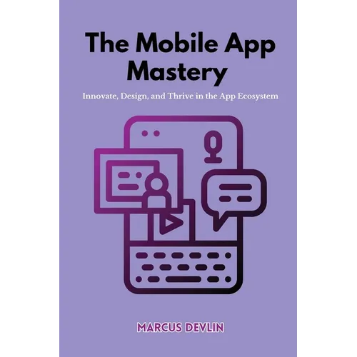 The Mobile App Mastery: Innovate, design, and thrive in the app ecosystem - Paperback
