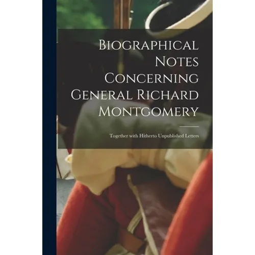 Biographical Notes Concerning General Richard Montgomery [microform]: Together With Hitherto Unpublished Letters