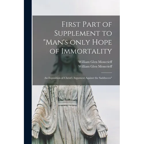 First Part of Supplement to "Man's Only Hope of Immortality: an Exposition of Christ's Argument Against the Sadducees" [microform] - Paperback