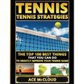 Tennis: Tennis Strategies: The Top 100 Best Things That You Can Do To Greatly Improve Your Tennis Game