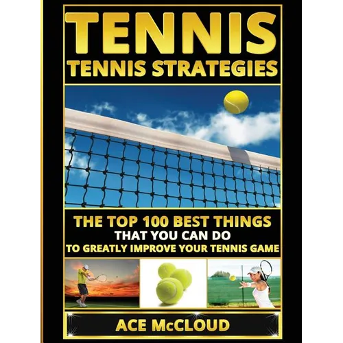 Tennis: Tennis Strategies: The Top 100 Best Things That You Can Do To Greatly Improve Your Tennis Game