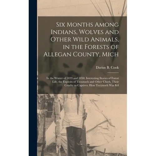 Six Months Among Indians, Wolves and Other Wild Animals, in the Forests of Allegan County, Mich: In the Winter of 1839 and 1850. Interesting Stories o