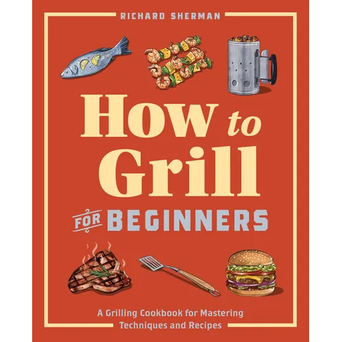 How to Grill for Beginners: A Grilling Cookbook for Mastering Techniques and Recipes - Paperback