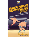 Independent Pro Wrestling Guide: How To Become an Independent Professional Wrestler - Hardcover