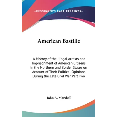 American Bastille: A History of the Illegal Arrests and Imprisonment of American Citizens in the Northern and Border States on Account of