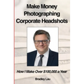 Make Money Photographing Corporate Headshots: How I Make Over $100,000 a Year - Paperback