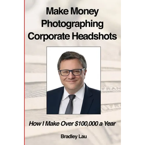 Make Money Photographing Corporate Headshots: How I Make Over $100,000 a Year - Paperback