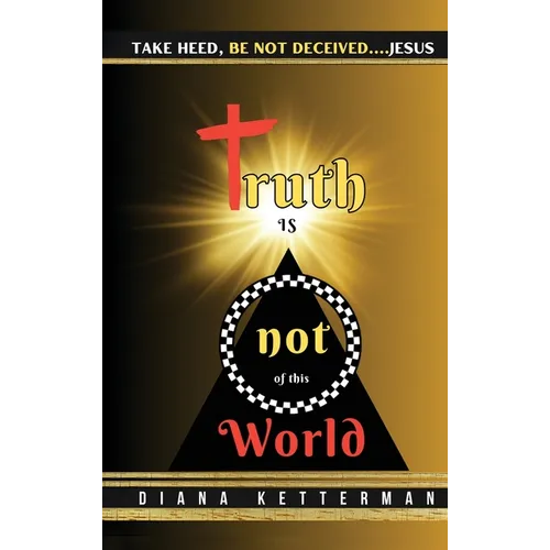 Truth is Not of This World: Take Heed, Be Not Deceived - Hardcover