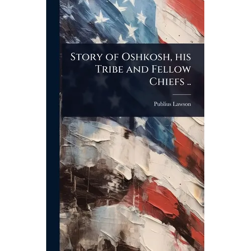 Story of Oshkosh, his Tribe and Fellow Chiefs ..
