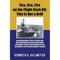 Fire, Fire, Fire on the Flight Deck Aft; This Is Not a Drill: An Inconceivable Story of Brave Men Battling Raging Fires and High-Order Explosions to S