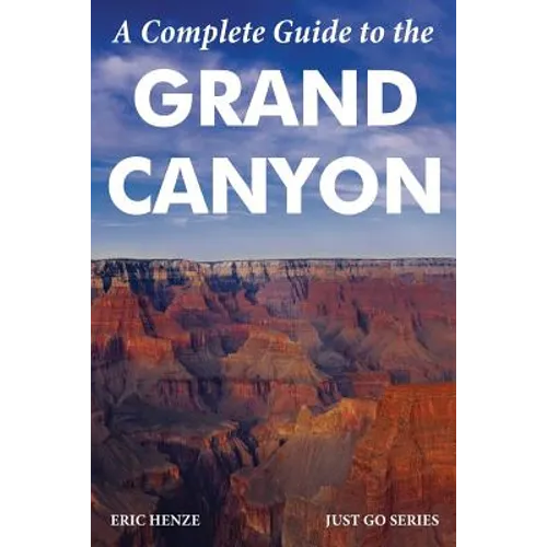 A Complete Guide to the Grand Canyon: A Complete Guide to the Grand Canyon National Park and Surrounding Areas