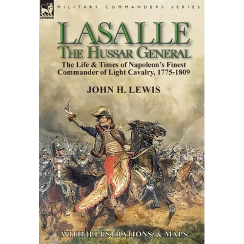 Lasalle-the Hussar General: the Life & Times of Napoleon's Finest Commander of Light Cavalry, 1775-1809