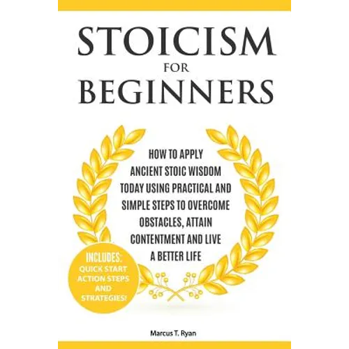 Stoicism for Beginners: How to Apply Ancient Stoic Wisdom Today using Practical and Simple Steps to Overcome Obstacles, Attain Contentment and Live a - Paperback