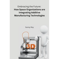 Embracing the Future: How Space Organizations are Integrating Additive Manufacturing Technologies - Paperback